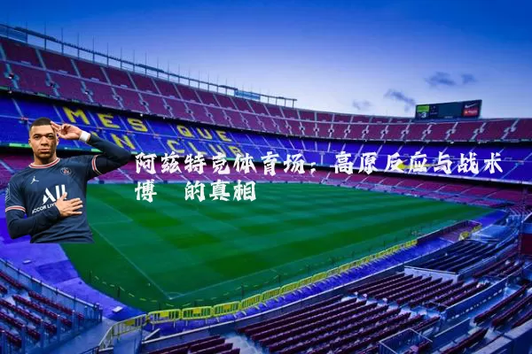 阿兹特克体育场:高原反应与战术博弈的真相