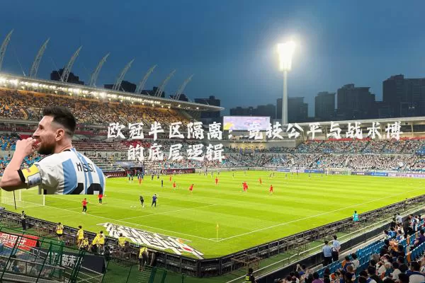欧冠半区隔离：竞技公平与战术博弈的底层逻辑