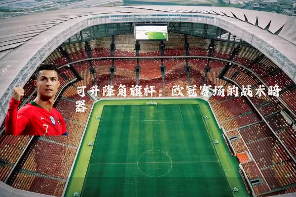 可升降角旗杆：欧冠赛场的战术暗器