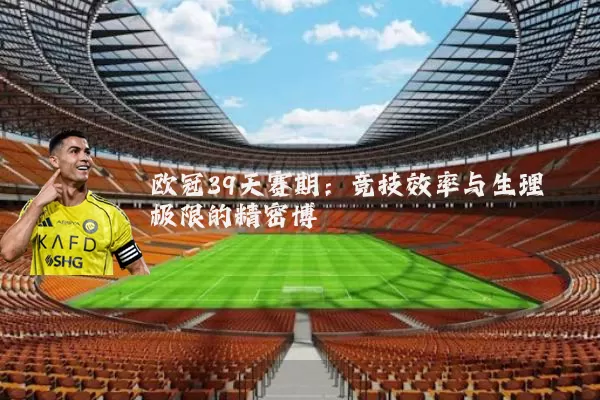 欧冠39天赛期:竞技效率与生理极限的精密博弈
