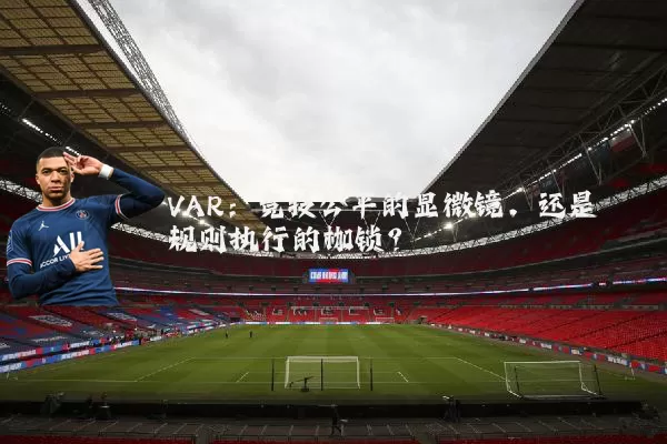 VAR：竞技公平的显微镜，还是规则执行的枷锁？