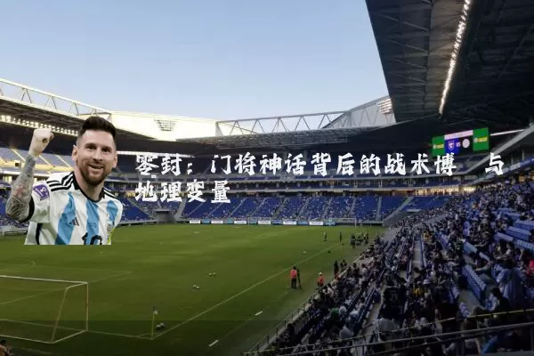 零封：门将神话背后的战术博弈与地理变量