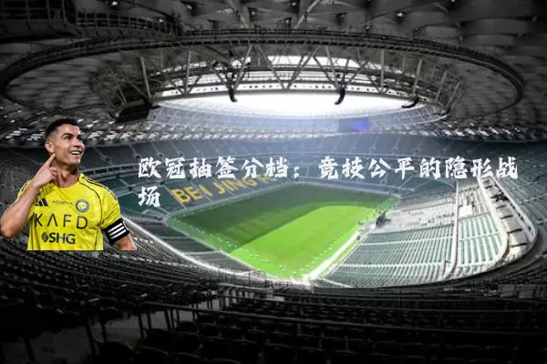 欧冠抽签分档:竞技公平的隐形战场