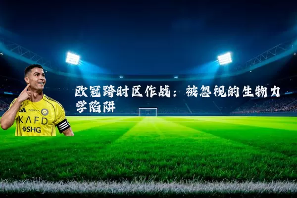 欧冠跨时区作战：被忽视的生物力学陷阱