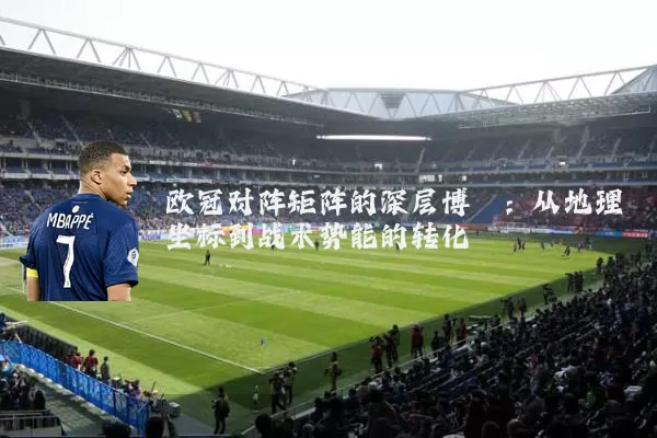 欧冠对阵矩阵的深层博弈:从地理坐标到战术势能的转化
