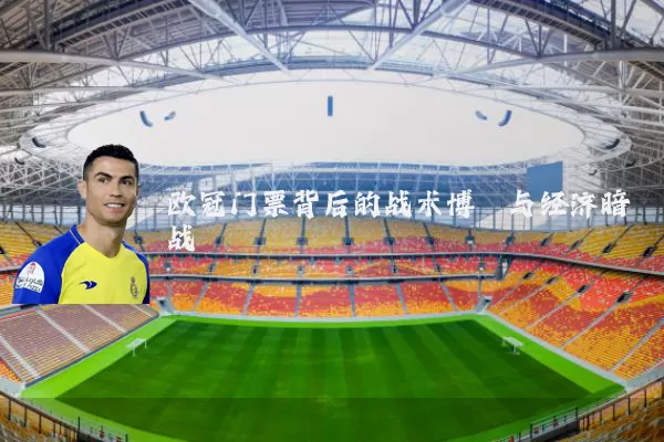 欧冠门票背后的战术博弈与经济暗战